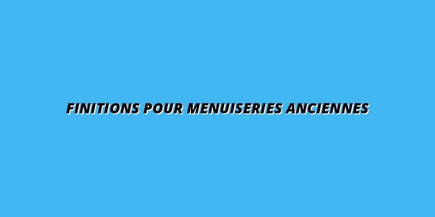 Finitions pour menuiseries anciennes